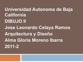 Universidad Autonoma de Baja
California
DIBUJO II
Jose Leonardo Celaya Ramos
Arquitectura y Diseño
Alma Gloria Moreno Ibarra
2011-2
 