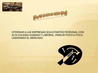 OTORGAR A LAS EMPRESAS SOLICITANTES PERSONAL CON
ALTA CALIDAD HUMANA Y LABORAL, PARA IR POCO A POCO
LIDERANDO EL MERCADO
 
