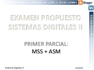 PRIMER PARCIAL:
MSS + ASM
1
011000010111001101100001011011100111101001100001
01101010011001010110000101101110
Sistemas Digitales II
EXAMEN PROPUESTO
SISTEMAS DIGITALES II
vasanza
 