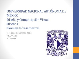 UNIVERSIDADNACIONALAUTÓNOMADE
MÉXICO
Diseñoy ComunicaciónVisual
DiseñoI
Examen Intrasemestral
José Eduardo Valencia Tapia
No. 201513
4-15141567
 