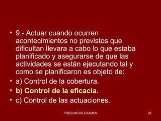 9.- Actuar cuando ocurren acontecimientos no previstos que dificultan llevara a cabo lo que estaba planificado y asegurarse de que las actividades se están ejecutando tal y como se planificaron es objeto de: a) Control de la cobertura. b) Control de la eficacia. c) Control de las actuaciones. 