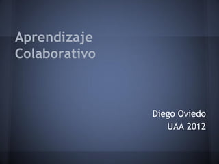 Aprendizaje
Colaborativo



               Diego Oviedo
                  UAA 2012
 