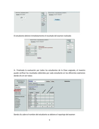 9
El estudiante obtiene inmediatamente el resultado del examen realizado
4.- Finalizada la evaluación por todos los estudiantes de la Clase asignada, el maestro
puede verificar los resultados obtenidos por cada estudiante en los diferentes exámenes
dando clic en ver notas:
Dando clic sobre el nombre del estudiante se obtiene el reportaje del examen
 