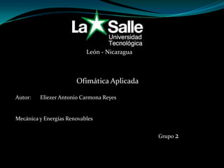 León - Nicaragua



                       Ofimática Aplicada

Autor:   Eliezer Antonio Carmona Reyes


Mecánica y Energías Renovables


                                              Grupo 2
 