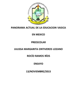 PANORAMA ACTUAL DE LA EDUCACION VASICA
EN MEXICO
PREESCOLAR
JULISSA MARGARITA ONTIVEROS LOZANO
ROCÍO RAMOS RÍOS
ENSAYO
13/NOVIEMBRE/2015
 