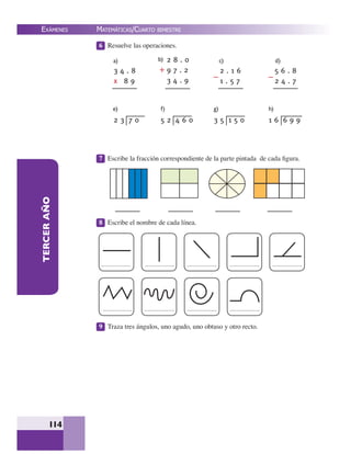 EXÁMENES
114
TERCERAÑO 6 Resuelve las operaciones.
7 Escribe la fracción correspondiente de la parte pintada de cada ﬁgura.
8 Escribe el nombre de cada línea.
9 Traza tres ángulos, uno agudo, uno obtuso y otro recto.
3 4 . 8
x 8 9
2 8 . 0
9 7 . 2
3 4 . 9
2 . 1 6
1 . 5 7
5 6 . 8
2 4 . 7
2 3 7 0 5 2 4 6 0 3 5 1 5 0 1 6 6 9 9
MATEMÁTICAS/CUARTO BIMESTRE
a) b) c) d)
e) f) g) h)
 