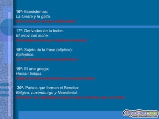 16ª- Ecosistemas:
La tundra y la gaita.
(No te olvides de las castañuelas)

17ª- Derivados de la leche:
El arroz con leche.
(Derivados del arroz, la leche con arroz)

18ª- Sujeto de la frase (elíptico):
Epiléptico.
(y el pronombre tenía el parkinson)

19ª- El arte griego:
Hacían botijos.
(Siglos de Arte resumidos en una puta frase)

 20ª- Países que forman el Benelux:
Bélgica, Luxemburgo y Neardental.
(Hombre, los holandeses tienen cara de simios pero no tanto)
 