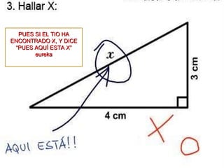 PUES SI EL TIO HA ENCONTRADO X, Y DICE “PUES AQUÍ ESTA X” eureka 
