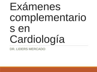 Exámenes
complementario
s en
Cardiología
DR. LIDERS MERCADO
 