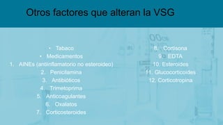• Tabaco
• Medicamentos
1. AINEs (antiinflamatorio no esteroideo)
2. Penicilamina
3. Antibióticos
4. Trimetoprima
5. Anticoagulantes
6. Oxalatos
7. Corticosteroides
8. Cortisona
9. EDTA
10. Esteroides
11. Glucocorticoides
12. Corticotropina
Otros factores que alteran la VSG
 