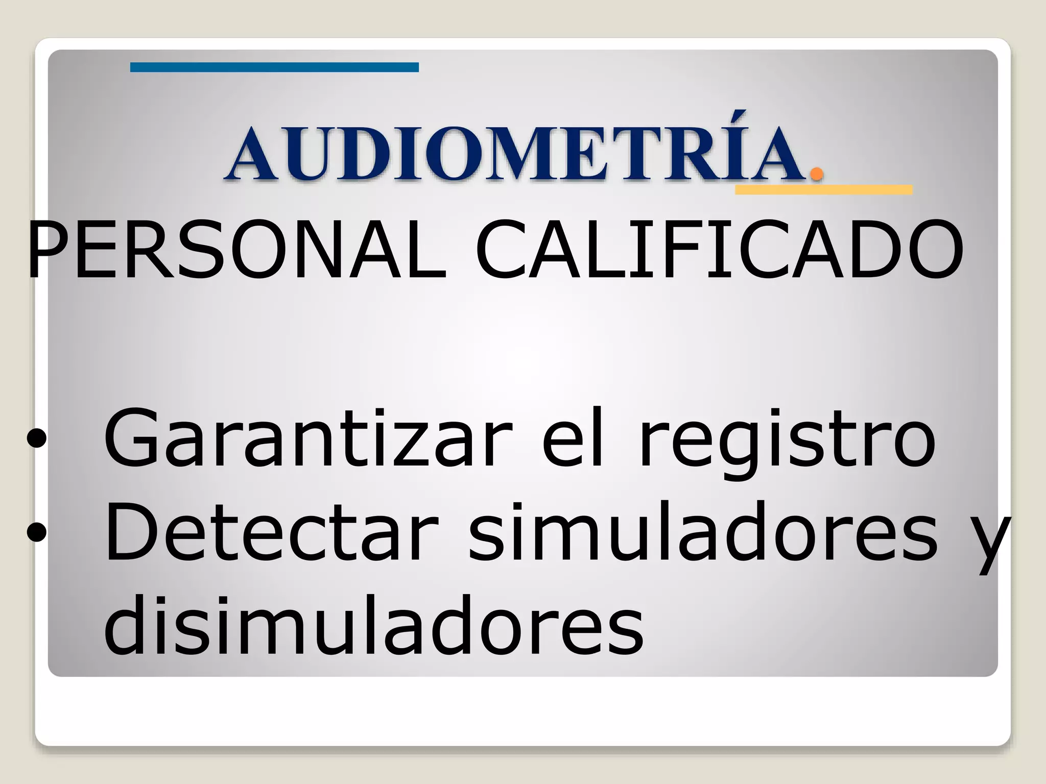 AUDIOMETRÍA.
PERSONAL CALIFICADO
• Garantizar el registro
• Detectar simuladores y
disimuladores
 
