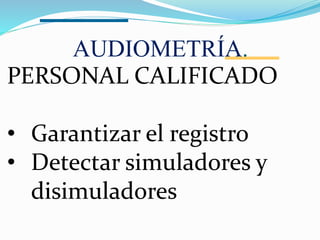 AUDIOMETRÍA.
PERSONAL CALIFICADO
• Garantizar el registro
• Detectar simuladores y
disimuladores
 
