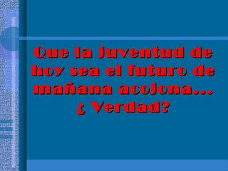 Que la juventud deQue la juventud de
hoy sea el futuro dehoy sea el futuro de
mañana acojona...mañana acojona...
¿ Verdad?¿ Verdad?
 