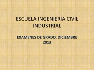 ESCUELA INGENIERIA CIVIL
INDUSTRIAL
EXAMENES DE GRADO, DICIEMBRE
2013

 