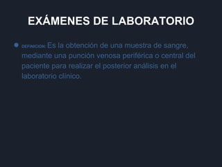 EXÁMENES DE LABORATORIO
● DEFINICIÓN: Es la obtención de una muestra de sangre,
mediante una punción venosa periférica o central del
paciente para realizar el posterior análisis en el
laboratorio clínico.
 