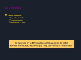 Leucocitos
● Formas inmaduras:
○ Juveniles: 0 x mm3
○ Mielocitos: 0 x mm3
○ Mieloblastos: 0 x mm3
Si aparece en la fórmula leucocitaria alguna de estas
formas inmaduras, decimos que “hay desviación a la izquierda”
 