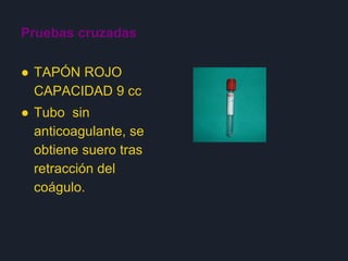 Pruebas cruzadas
● TAPÓN ROJO
CAPACIDAD 9 cc
● Tubo sin
anticoagulante, se
obtiene suero tras
retracción del
coágulo.
 