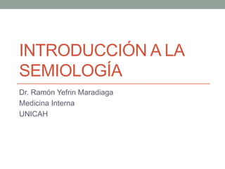 INTRODUCCIÓN A LA
SEMIOLOGÍA
Dr. Ramón Yefrin Maradiaga
Medicina Interna
UNICAH
 