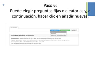 + Paso 6:
Puede elegir preguntas fijas o aleatorias y, a
continuación, hacer clic en añadir nuevas.
 