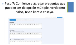 + Paso 7: Comience a agregar preguntas que
pueden ser de opción múltiple, verdadero
falso, Texto libre o ensayo.
 