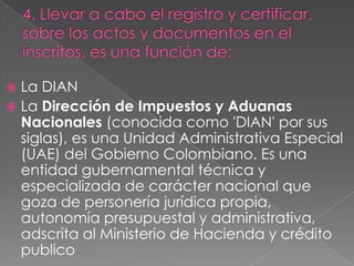  La DIAN
 La Dirección de Impuestos y Aduanas
  Nacionales (conocida como 'DIAN' por sus
  siglas), es una Unidad Administrativa Especial
  (UAE) del Gobierno Colombiano. Es una
  entidad gubernamental técnica y
  especializada de carácter nacional que
  goza de personería jurídica propia,
  autonomía presupuestal y administrativa,
  adscrita al Ministerio de Hacienda y crédito
  publico
 