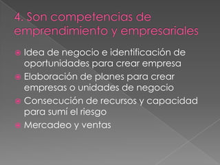  Idea de negocio e identificación de
  oportunidades para crear empresa
 Elaboración de planes para crear
  empresas o unidades de negocio
 Consecución de recursos y capacidad
  para sumí el riesgo
 Mercadeo y ventas
 