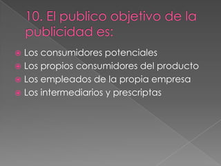  Los consumidores potenciales
 Los propios consumidores del producto
 Los empleados de la propia empresa
 Los intermediarios y prescriptas
 