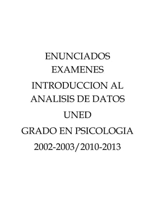 ENUNCIADOS
EXAMENES
INTRODUCCION AL
ANALISIS DE DATOS
UNED
GRADO EN PSICOLOGIA
2002-2003/2010-2013

 