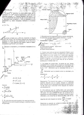 CIALES
-_,¡!.r,
" '
-l--f ¡
T
Pdo @.7q'aü
G;dcrn $. l ltufl
T4oedrio [. 55 gtrn]
¡-f 5z =4r',
T
,r' l.-Denrosua¡ qLrc los compoucntes (dc los lectorcs trnitanos){q
/Se lanza un balón con vo=55 m/s, haciendo un ángulo. la acclcracióu a lo largo de los vectorcs uuil-¡rios irr t g{, son:
4e 30"
"on "t "1"
y. rn et mismo instante del l¿ nzamiJnto '.- * = 1d2r/dt1) - (de/di)r
--.-.--jtj-empieza un viento con una aceleración a=1,5 m/s en la
--
2(dr/dtxd0/dt)-t('dO/dt)1. .,-=.-- 1.
dirección x. A que dis-tancia del jugador caerá el balón. // ^ :-
(Considerea g=ig-/rf v"n el ejezi Z.-5"^lacurla: 'r=t--d,l3: -r'=tz' z=t'-il,'i
(Cab'lat
'
t..--i"-'
3.- Calcular la resultante y el momento resultante de la a) V'cctor uniti:rio lalrgcnl.ü. b)Curvatura c)
FiS.i Vcctor unitrrio norma!
I " d) Vcctor trnittrio bino¡nral
J - I tre n¡s r irinn c,¡ilr unr-i con ¡:n¡ r clrrcidrd de li)km/lr r ¡n r.1.- I trcncs rir.jnn critlu uno con,.:n¡ rclocid¿ld dc lOkm/h. ran al
cncucntro cn l¡ ¡ris;nn '. i¡ rcctlr. Un cónclor quc r uila a (i0kn/h
s¡lc rolando dc Lur [r.ru cuarri.ic los 2 ircncs están sap:uildos
(¡Ok¡r. hiici:r r-'l i,rirc r.ren- ,.tl il,-:gar a cst¿ sr'rc.grcsil al primcro.
I 
-- ({-./ clüspuss ai sc5iin,-iu- ¡ ilsi sucesirarrrerriú Cr¡iiirü: ' iii.jus ¡.;u:j.:
I  -1
hic,:r cl cóndor dc
.un
trcn al otro lrtcs dc r¡uc se cstrcltcu.
(supongr quc cl cóndor rnrdc I mi
1.- l-Jn cuerpo se ntueve bajo la acción de una fuerza-.
constante F en un fluido que se opone ai movimiento con
una fuer¿a proporcional al cuad¡'ado de la velocidad; esio
es F¡ = -kv' Demostrar que la velocidad limite es v¡ =
Fnl= Demostrar que la relación entre la velocidad y la
Y,t
dista¡cra es.
.-,F, ,.z,F,,-r,L,,
¿=(e,,z,t)
, -
k
J+(vo -
k))e m j
3 =(t2,t,l) Representar v2 en íunción de x para vo = o Si la fuerza se
C -(sent,2,t+r) ili,i:'.;":;:?'r:: :X"";:J"1"ff,"'J:"J::.i#ffi1l:Calcular: 1/e del valor de la velocidacl limite después de recorrer
^l [2,+nat
una distancia m/k
-'>-
o¡ ]-i*ze¿, ft;";i;ttJ[¿#.€?"T:xTgt",:H?iE
.,i.. /l trayectona es de 8O pulgadas y el ánguio € entre el vector . .. ,
'''' .l LfZÁ x Cll velocidad y una recta fija de referencia,tléne valor en su '#,-
..' dt"
--- -'lr=o
Ar0 |
segunda derivada respecto al riempo:
^:1 t 3 r¿d/s2.
i;;51^ll?#"'"=""-T',i',i",?:[xr". 'lli"],'.1J3,"i"'"",,." o'
,,'o',, !slgulenlerormacomomueStralaflgUraLocailzarelcen.tro
de gravedaC Dete¡mine la variación en unidad de tiempo del radio dg.,;.i.#'
cur-ratura p de la particula en A. . ir ':;!;.;::.'ja..1 .?- . r .is'¿+--T1 d:-¡
- G,)t 'i:'r
- ..;t'j-F:- +*1.
/i;,lir,>/.t'i,11;.<,1¿7
:l
¡i
z
z
'loo I
. ¡ ,'*.:9,ii:
 