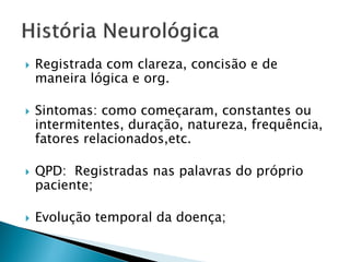    Registrada com clareza, concisão e de
    maneira lógica e org.

   Sintomas: como começaram, constantes ou
    intermitentes, duração, natureza, frequência,
    fatores relacionados,etc.

   QPD: Registradas nas palavras do próprio
    paciente;

   Evolução temporal da doença;
 