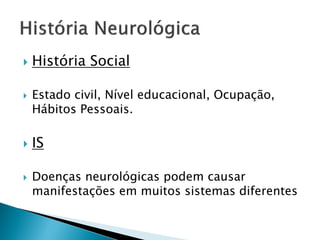    História Social

   Estado civil, Nível educacional, Ocupação,
    Hábitos Pessoais.

   IS

   Doenças neurológicas podem causar
    manifestações em muitos sistemas diferentes
 