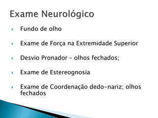    Fundo de olho

   Exame de Força na Extremidade Superior

   Desvio Pronador – olhos fechados;

   Exame de Estereognosia

   Exame de Coordenação dedo-nariz; olhos
    fechados
 
