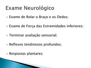    Exame de Rolar o Braço e os Dedos;

   Exame de Força das Extremidades inferiores;

   Terminar avaliação sensorial;

   Reflexos tendinosos profundos;

   Respostas plantares;
 