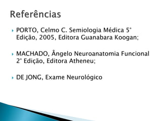    PORTO, Celmo C. Semiologia Médica 5°
    Edição, 2005, Editora Guanabara Koogan;

   MACHADO, Ângelo Neuroanatomia Funcional
    2° Edição, Editora Atheneu;

   DE JONG, Exame Neurológico
 