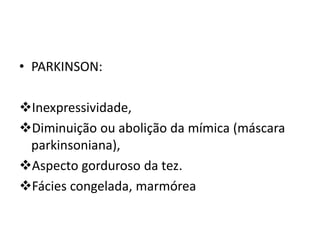 • PARKINSON:
Inexpressividade,
Diminuição ou abolição da mímica (máscara
parkinsoniana),
Aspecto gorduroso da tez.
Fácies congelada, marmórea
 