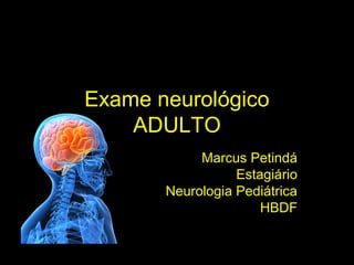 Exame neurológico 
ADULTO 
Marcus Petindá 
Estagiário 
Neurologia Pediátrica 
HBDF 
 