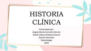 Presentado por:
Angela Maria Correcha Herrán
Narda Tatiana Rubiano García
Quinto Semestre
Odontología
2022
HISTORIA
CLÍNICA
 