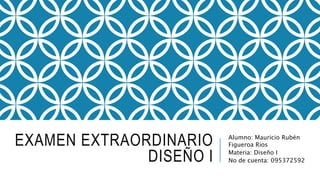 EXAMEN EXTRAORDINARIO
DISEÑO I
Alumno: Mauricio Rubén
Figueroa Rios
Materia: Diseño I
No de cuenta: 095372592
 