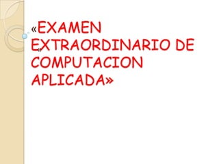 «EXAMEN

EXTRAORDINARIO DE
«
COMPUTACION
APLICADA»

 
