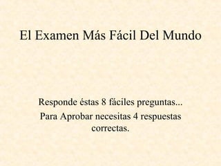 El Examen Más Fácil Del Mundo Responde éstas 8 fáciles preguntas... Para Aprobar necesitas 4 respuestas correctas. 