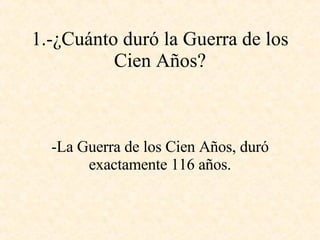 1.-¿Cuánto duró la Guerra de los Cien Años? -La Guerra de los Cien Años, duró exactamente 116 años. 