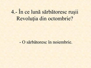 4.-  În ce lună sărbătoresc ruşii Revoluţia din octombrie ? -  O sărbătoresc în noiembrie . 