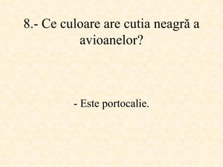 8.-  Ce culoare are cutia neagră a avioanelor ? -  Este portocalie . 