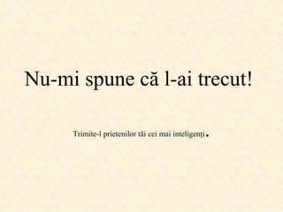 Nu-mi spune că l-ai trecut !  Trimite-l prietenilor tăi cei mai inteligenţi . 