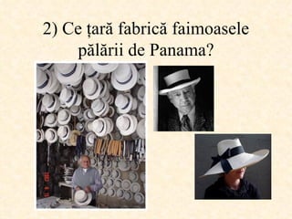 2)  Ce ţară fabrică faimoasele pălării de Panama ? 
