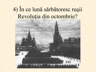 4)  În ce lună sărbătoresc ruşii Revoluţia din octombrie ? 