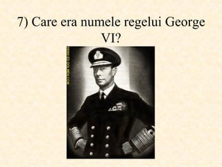 7)  Care era numele regelui George VI ? 