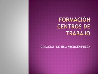 Formación centros de trabajo CREACION DE UNA MICROEMPRESA 