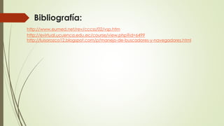 Bibliografía:
http://www.eumed.net/rev/cccss/02/vsp.htm
http://evirtual.ucuenca.edu.ec/course/view.php?id=6499
http://luisorozco12.blogspot.com/p/manejo-de-buscadores-y-navegadores.html
 