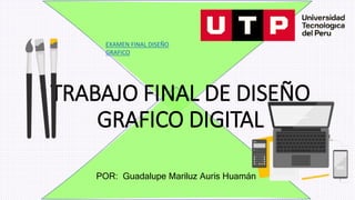 TRABAJO FINAL DE DISEÑO
GRAFICO DIGITAL
POR: Guadalupe Mariluz Auris Huamán
EXAMEN FINAL DISEÑO
GRAFICO
 